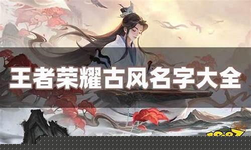 王者荣耀名字大全 唯美古风_王者荣耀昵称大全古风